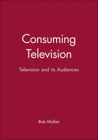 Title: Consuming Television: Television and its Audiences / Edition 1, Author: Bob Mullan