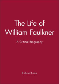 Title: The Life of William Faulkner: A Critical Biography / Edition 1, Author: Richard Gray