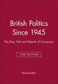 Title: British Politics Since 1945: The Rise, Fall and Rebirth of Consensus / Edition 2, Author: David Dutton