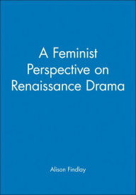 Title: A Feminist Perspective on Renaissance Drama / Edition 1, Author: Alison Findlay
