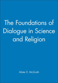 Title: The Foundations of Dialogue in Science and Religion / Edition 1, Author: Alister E. McGrath