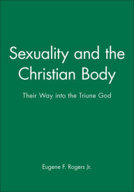 Title: Sexuality and the Christian Body: Their Way into the Triune God / Edition 1, Author: Eugene F. Rogers Jr.