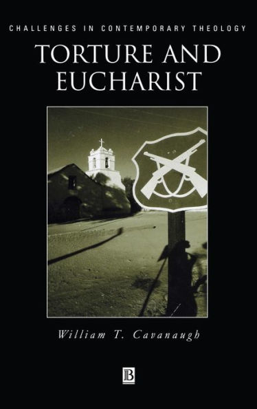 Torture and Eucharist: Theology, Politics, and the Body of Christ / Edition 1