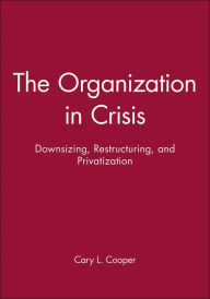 Title: The Organization in Crisis: Downsizing, Restructuring, and Privatization / Edition 1, Author: Cary Cooper