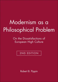 Title: Modernism as a Philosophical Problem: On the Dissatisfactions of European High Culture / Edition 2, Author: Robert B. Pippin