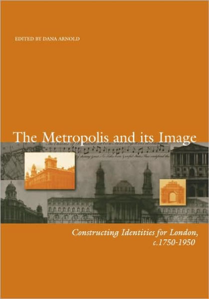 The Metropolis and its Image: Constructing Identities for London, c. 1750-1950 / Edition 1