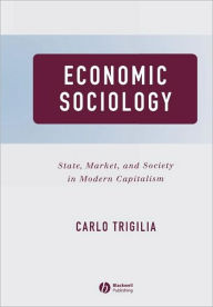 Title: Economic Sociology: State, Market, and Society in Modern Capitalism / Edition 1, Author: Carlo Trigilia