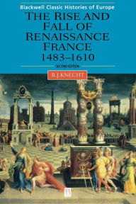 Title: The Rise and Fall of Renaissance France: 1483-1610 / Edition 2, Author: Robert J. Knecht