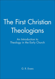 Title: The First Christian Theologians: An Introduction to Theology in the Early Church / Edition 1, Author: G. R. Evans
