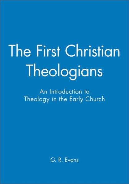 The First Christian Theologians: An Introduction to Theology in the Early Church