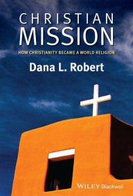 Title: Christian Mission: How Christianity Became a World Religion / Edition 1, Author: Dana L. Robert