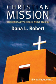 Title: Christian Mission: How Christianity Became a World Religion / Edition 1, Author: Dana L. Robert
