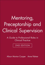 Title: Mentoring, Preceptorship and Clinical Supervision: A Guide to Professional Roles in Clinical Practice / Edition 2, Author: Alison Morton Cooper