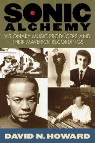 Title: Sonic Alchemy: Visionary Music Producers and Their Maverick Recordings, Author: David N. Howard