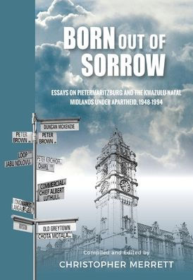 Born out of Sorrow: Essays on Pietermaritzburg and the KwaZulu-Natal Midlands under Apartheid, 1948-1994