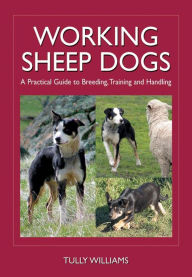 Title: Working Sheep Dogs: A Practical Guide to Breeding, Training and Handling, Author: Tully Williams
