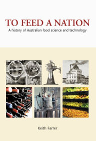 Title: To Feed A Nation: A History of Australian Food Science and Technology, Author: Keith Farrer