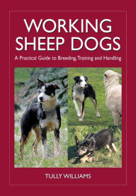 Title: Working Sheep Dogs: A Practical Guide to Breeding, Training and Handling, Author: Tully Williams