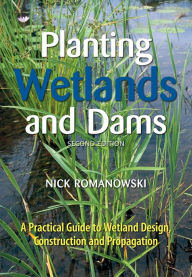 Title: Planting Wetlands and Dams: A Practical Guide to Wetland Design, Construction and Propagation, Author: Nick Romanowski