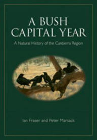 Title: A Bush Capital Year: A Natural History of the Canberra Region, Author: Ian Fraser