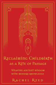 Title: Reclaiming Childbirth as a Rite of Passage: Weaving ancient wisdom with modern knowledge, Author: Rachel Reed