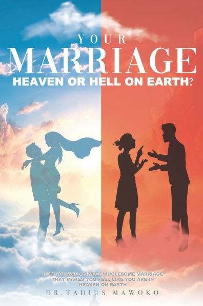 Your Marriage...Heaven or Hell on Earth?: How to have a sweet wholesome marriage that makes you feel like you are in heaven on earth