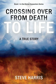 Title: Crossing Over from Death to Life: A True Story, Author: Steve Harris