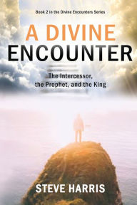 Title: A Divine Encounter: The Intercessor, the Prophet, and the King, Author: Steve Harris