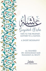 Title: A'isha; Wife to the Prophet, Mother to a Nation: A Short Biography, Author: Muhammad Sa'id Ramadan Al-Bouti