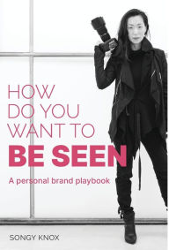 Title: How Do You Want to BE SEEN: A personal brand playbook, Author: Songy Knox