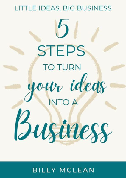 Little Ideas, Big Business: 5 Steps to Turn Your Ideas into a Business