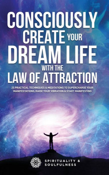 Consciously Create Your Dream Life with the Law Of Attraction: 25 Practical Techniques & Meditations to Supercharge Manifestations, Raise Vibration, Start Manifesting