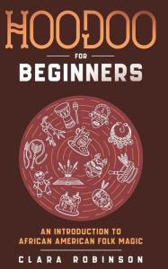 Title: Hoodoo For Beginners: An Introduction to African American Folk Magic, Author: Clara Robinson