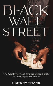 Title: Black Wall Street: The Wealthy African American Community of the Early 20th Century, Author: History Titans