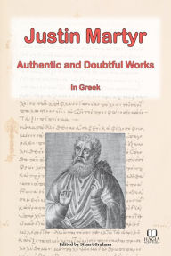 Title: The Works of Justin Martyr: Genuine and Doubtful, Author: Stuart Graham