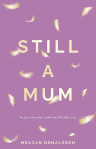 Title: Still a Mum: A story of modern grief and life after loss, Author: Meagan Donaldson