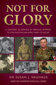 Title: Not for Glory: A century of service by medical women to the Australian Army and its Allies, Author: Susan Neuhaus