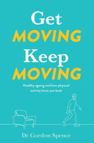 Title: Get Moving, Keep Moving: Healthy ageing and how physical activity loves you back, Author: Gordon Spence