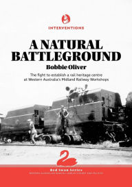 Title: A Natural Battleground: The fight to establish a rail heritage centre at Western Australia's Midland Railway Workshops, Author: Bobbie Oliver