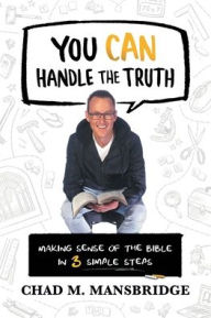 Title: You Can Handle the Truth: Making Sense of the Bible in 3 Simple Steps, Author: Chad M. Mansbridge