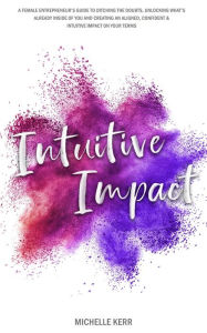 Title: Intuitive Impact: The Female Entrepreneur's Guide To Ditching The Doubts, Unlocking What's Already Inside You, And Creating A More Confident, Aligned And Intuitive Impact On Your Terms, Author: Michelle Kerr