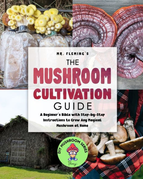 The Mushroom Cultivation Guide: A Beginner's Bible with Step-by-Step Instructions to Grow Any Magical at Home