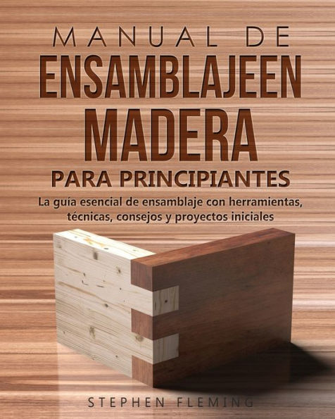 Manual de ensamblajeen madera para principiantes: La guÃ¯Â¿Â½a esencial de ensamblaje con herramientas, tÃ¯Â¿Â½cnicas, consejos y proyectos iniciales