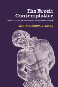 Title: The Erotic Contemplative: Reflections on the Spiritual Journey of the Gay/Lesbian Christian, Author: Michael Bernard Kelly