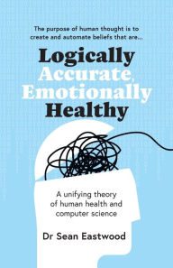 Title: Logically Accurate, Emotionally Healthy: A unifying theory of human health and computer science, Author: Sean Eastwood