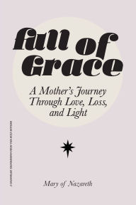 Title: Full of Grace: A Mother's Journey Through Love, Loss, and Light, Author: Mary Of Nazareth