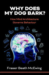 Title: Why Does My Dog Bark?: How Mind Architecture Governs Behaviour, Author: Fraser McEwing