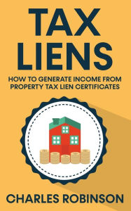 Title: Tax Liens: How To Generate Income From Property Tax Lien Certificates, Author: Charles Robinson