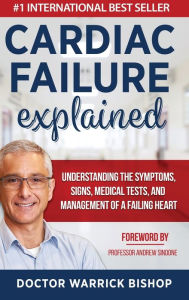 Title: Cardiac Failure Explained: Understanding the Symptoms, Signs, Medical Tests, and Management of a Failing Heart, Author: Warrick Bishop