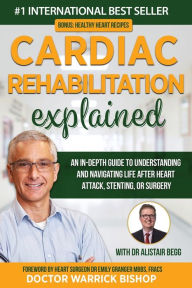 Title: Cardiac Rehabilitation Explained: An in-Depth Guide to Understanding and Navigating Life after Heart Attack, Stenting, or Surgery, Author: Warrick Bishop